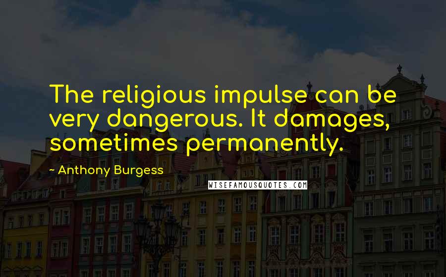 Anthony Burgess Quotes: The religious impulse can be very dangerous. It damages, sometimes permanently.