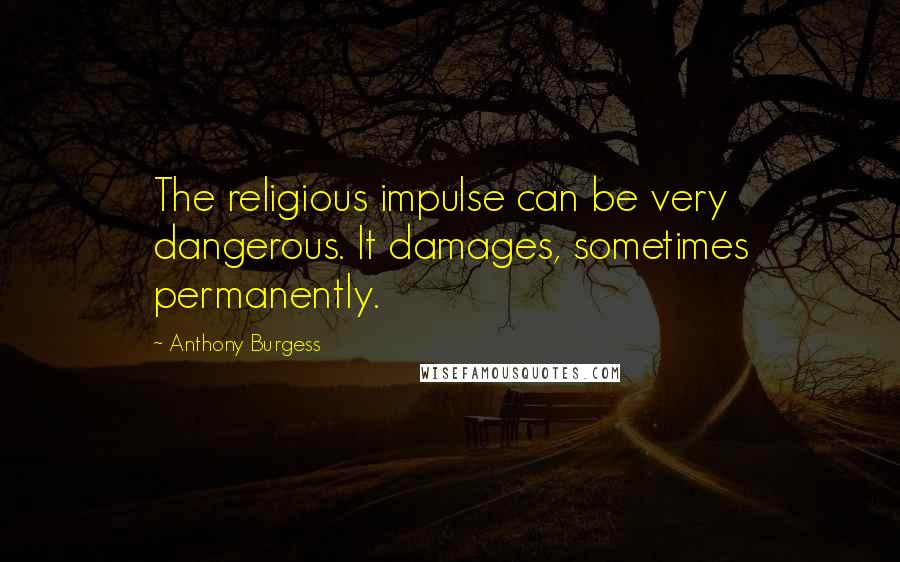 Anthony Burgess Quotes: The religious impulse can be very dangerous. It damages, sometimes permanently.