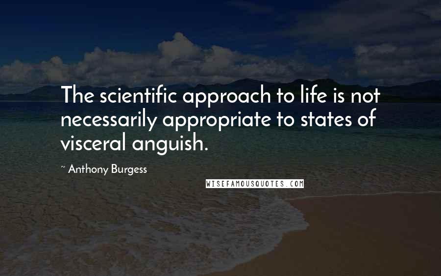 Anthony Burgess Quotes: The scientific approach to life is not necessarily appropriate to states of visceral anguish.