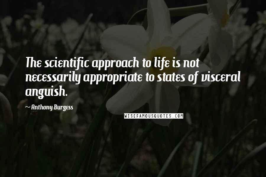 Anthony Burgess Quotes: The scientific approach to life is not necessarily appropriate to states of visceral anguish.