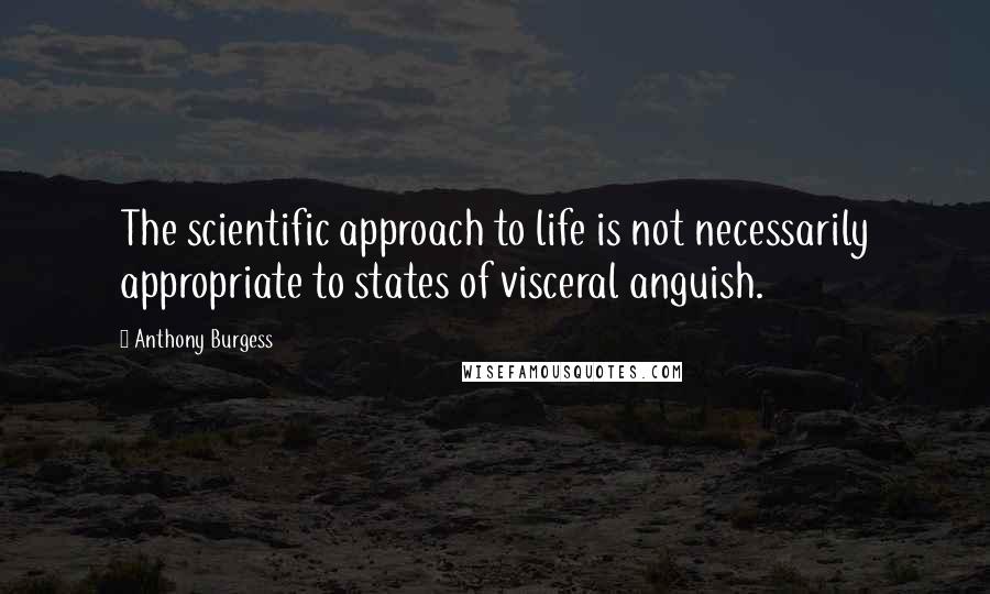 Anthony Burgess Quotes: The scientific approach to life is not necessarily appropriate to states of visceral anguish.