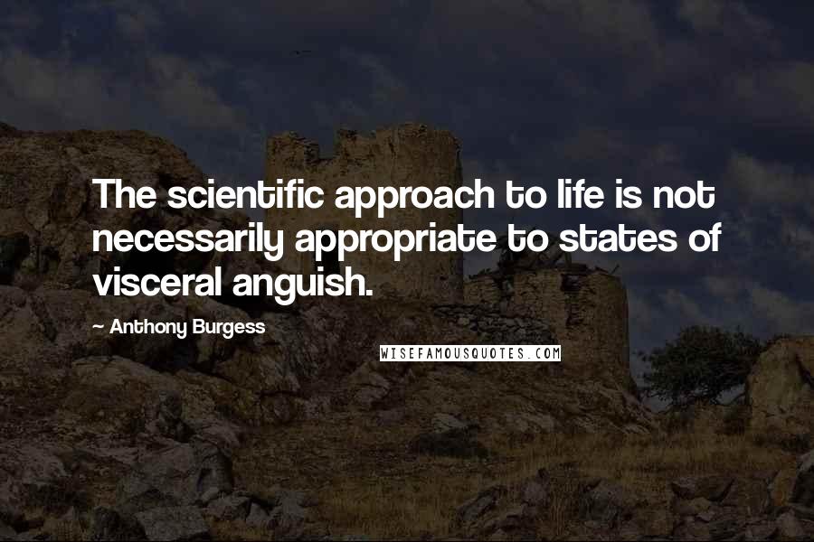 Anthony Burgess Quotes: The scientific approach to life is not necessarily appropriate to states of visceral anguish.