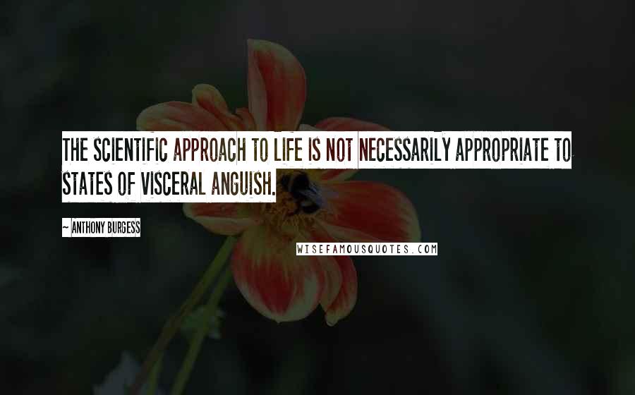 Anthony Burgess Quotes: The scientific approach to life is not necessarily appropriate to states of visceral anguish.