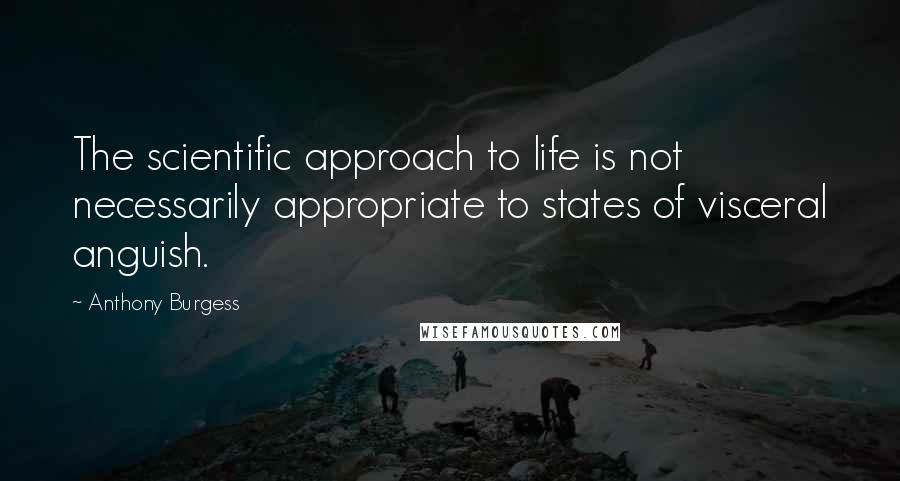 Anthony Burgess Quotes: The scientific approach to life is not necessarily appropriate to states of visceral anguish.