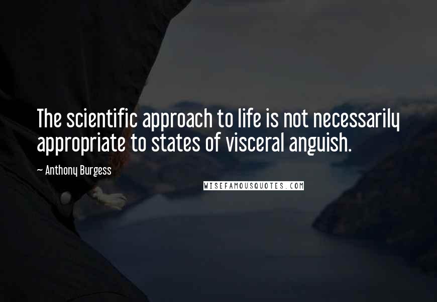 Anthony Burgess Quotes: The scientific approach to life is not necessarily appropriate to states of visceral anguish.