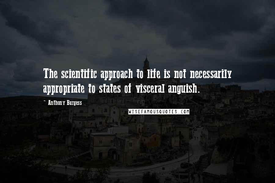 Anthony Burgess Quotes: The scientific approach to life is not necessarily appropriate to states of visceral anguish.