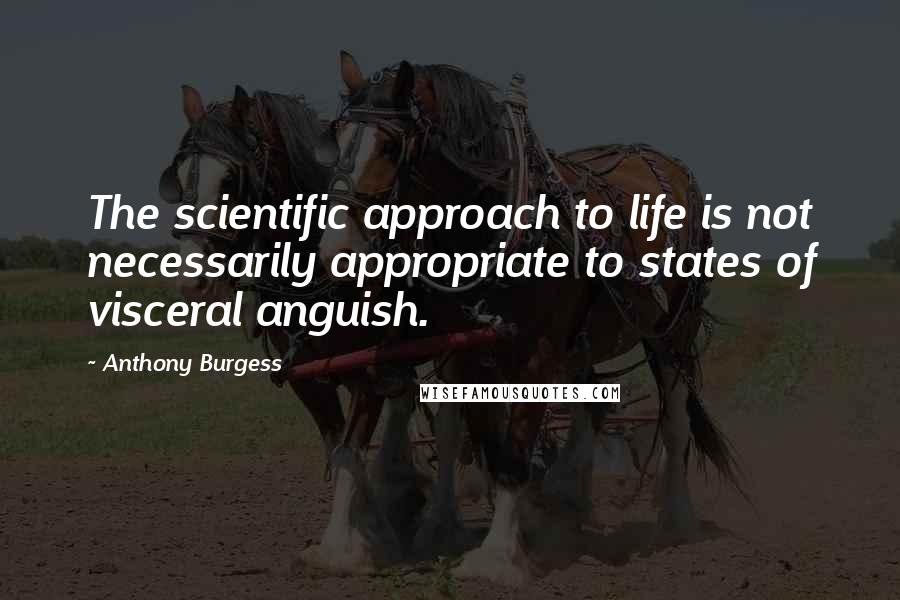 Anthony Burgess Quotes: The scientific approach to life is not necessarily appropriate to states of visceral anguish.