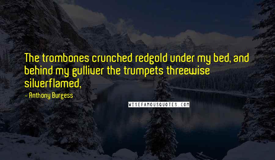 Anthony Burgess Quotes: The trombones crunched redgold under my bed, and behind my gulliver the trumpets threewise silverflamed,