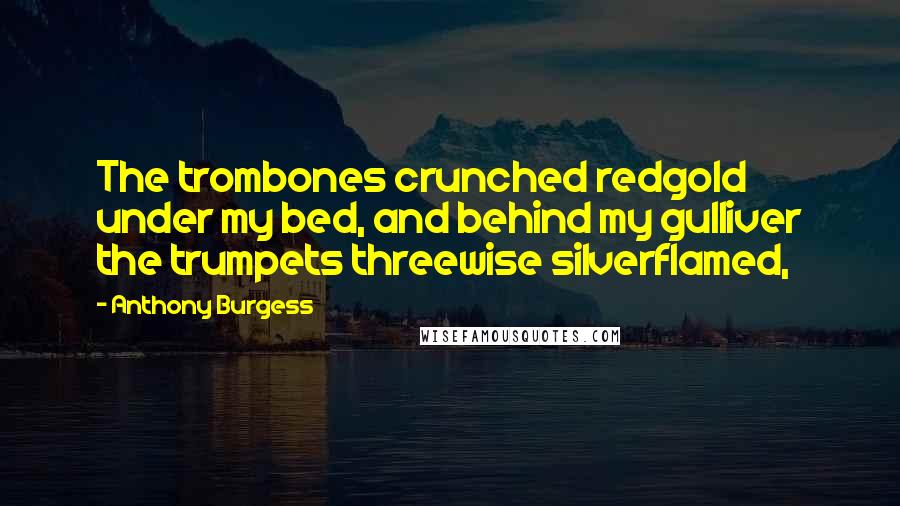 Anthony Burgess Quotes: The trombones crunched redgold under my bed, and behind my gulliver the trumpets threewise silverflamed,