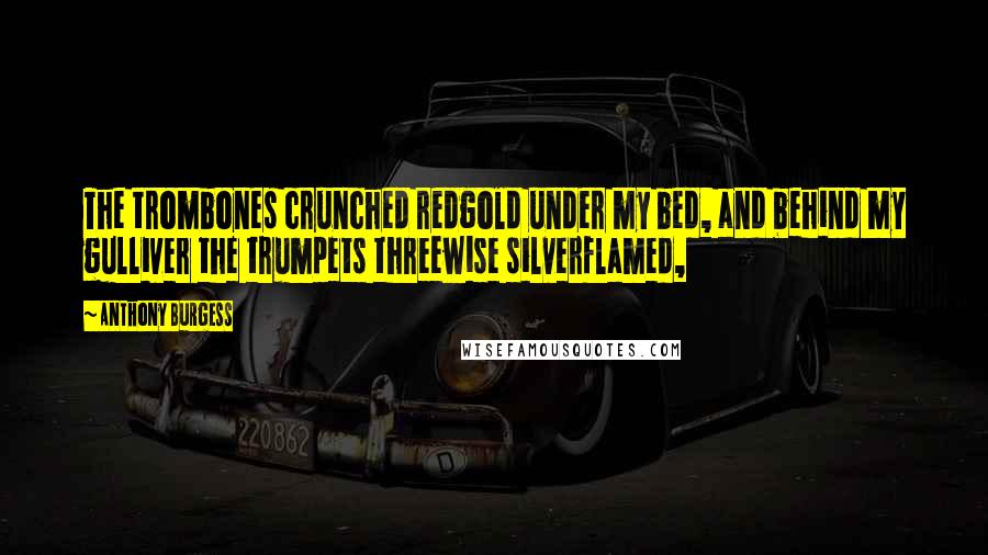 Anthony Burgess Quotes: The trombones crunched redgold under my bed, and behind my gulliver the trumpets threewise silverflamed,