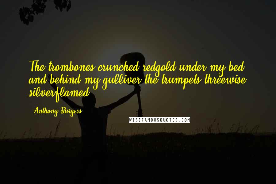 Anthony Burgess Quotes: The trombones crunched redgold under my bed, and behind my gulliver the trumpets threewise silverflamed,