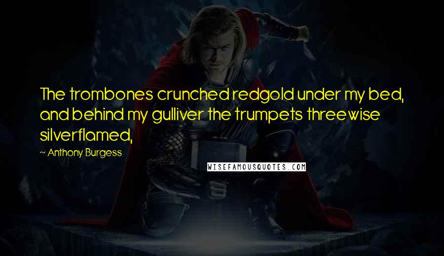 Anthony Burgess Quotes: The trombones crunched redgold under my bed, and behind my gulliver the trumpets threewise silverflamed,