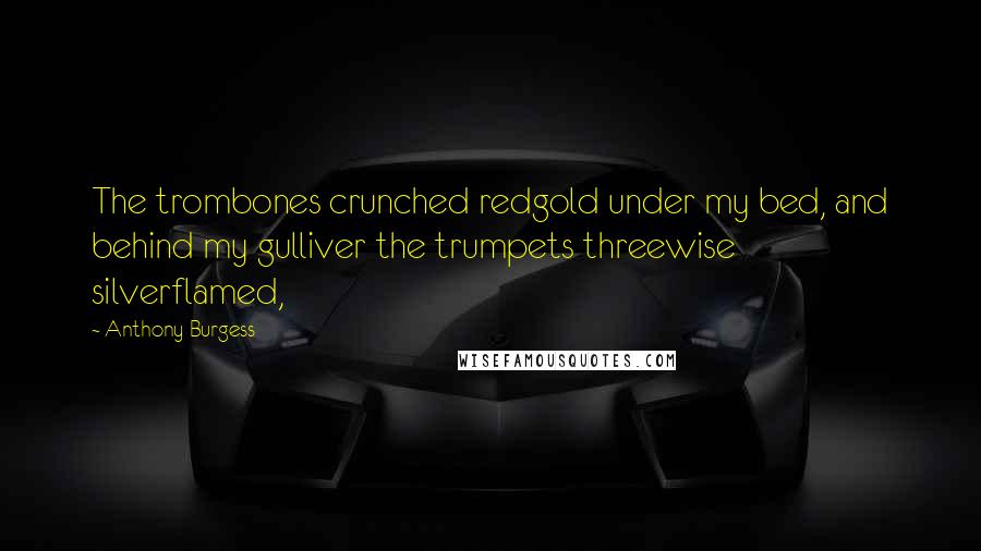 Anthony Burgess Quotes: The trombones crunched redgold under my bed, and behind my gulliver the trumpets threewise silverflamed,