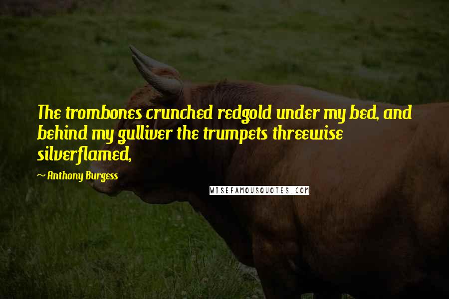 Anthony Burgess Quotes: The trombones crunched redgold under my bed, and behind my gulliver the trumpets threewise silverflamed,