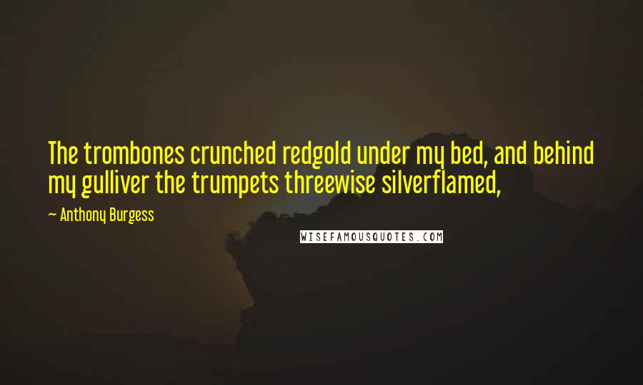Anthony Burgess Quotes: The trombones crunched redgold under my bed, and behind my gulliver the trumpets threewise silverflamed,