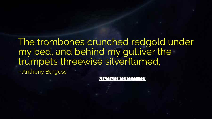 Anthony Burgess Quotes: The trombones crunched redgold under my bed, and behind my gulliver the trumpets threewise silverflamed,