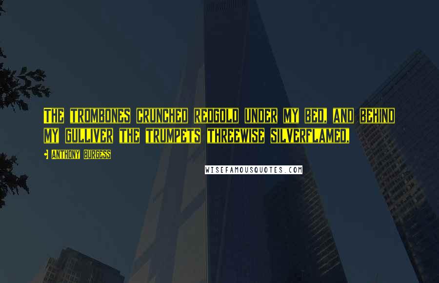 Anthony Burgess Quotes: The trombones crunched redgold under my bed, and behind my gulliver the trumpets threewise silverflamed,