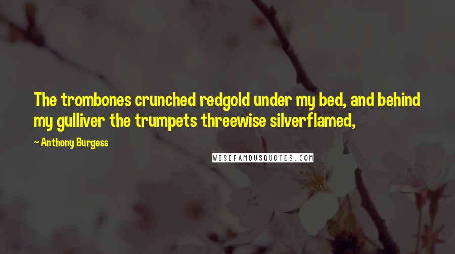 Anthony Burgess Quotes: The trombones crunched redgold under my bed, and behind my gulliver the trumpets threewise silverflamed,