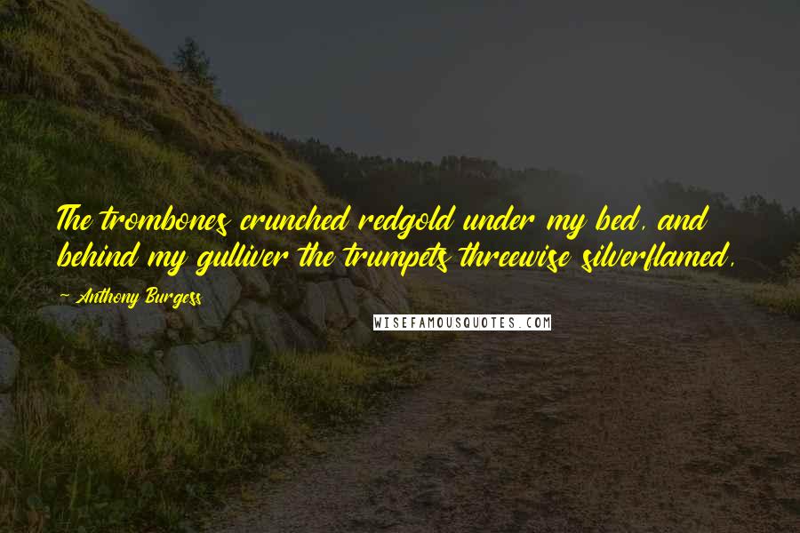 Anthony Burgess Quotes: The trombones crunched redgold under my bed, and behind my gulliver the trumpets threewise silverflamed,