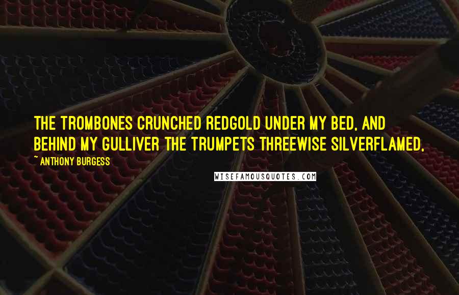 Anthony Burgess Quotes: The trombones crunched redgold under my bed, and behind my gulliver the trumpets threewise silverflamed,