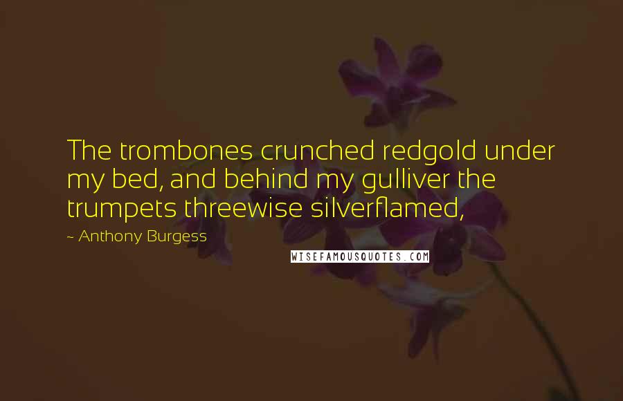 Anthony Burgess Quotes: The trombones crunched redgold under my bed, and behind my gulliver the trumpets threewise silverflamed,