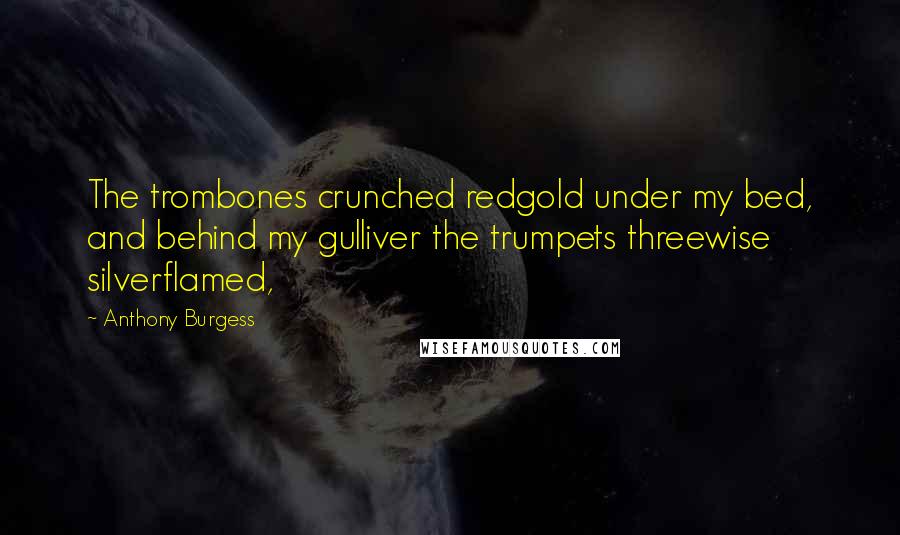 Anthony Burgess Quotes: The trombones crunched redgold under my bed, and behind my gulliver the trumpets threewise silverflamed,