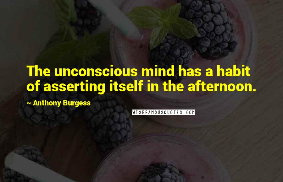 Anthony Burgess Quotes: The unconscious mind has a habit of asserting itself in the afternoon.