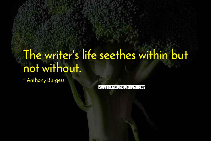 Anthony Burgess Quotes: The writer's life seethes within but not without.