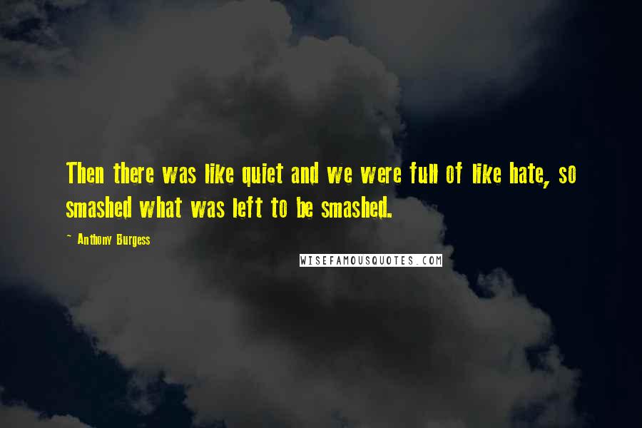 Anthony Burgess Quotes: Then there was like quiet and we were full of like hate, so smashed what was left to be smashed.