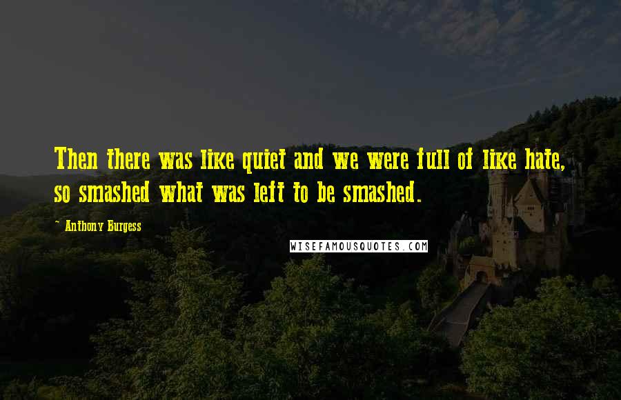 Anthony Burgess Quotes: Then there was like quiet and we were full of like hate, so smashed what was left to be smashed.