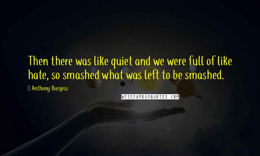 Anthony Burgess Quotes: Then there was like quiet and we were full of like hate, so smashed what was left to be smashed.