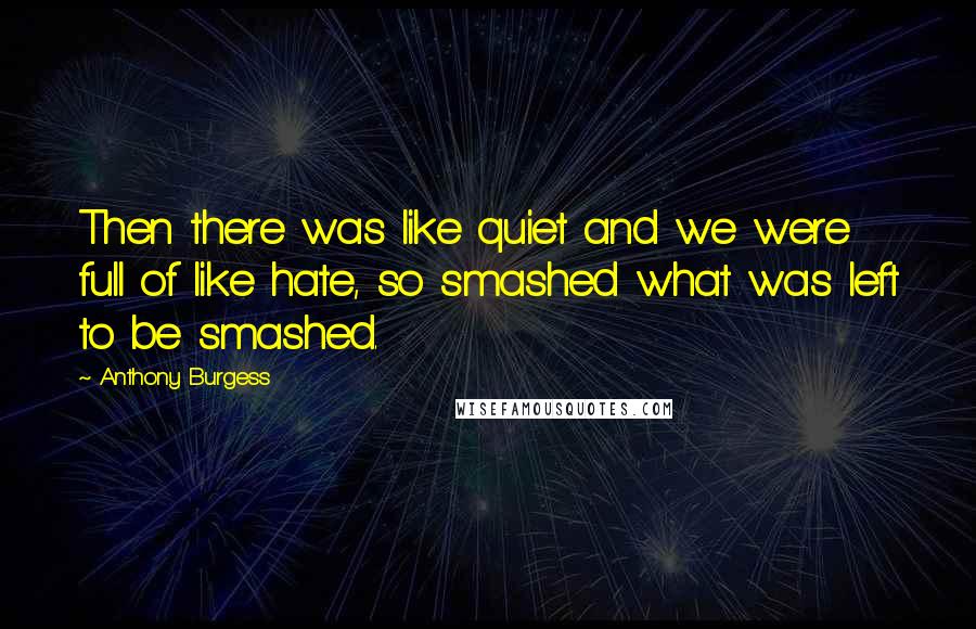 Anthony Burgess Quotes: Then there was like quiet and we were full of like hate, so smashed what was left to be smashed.