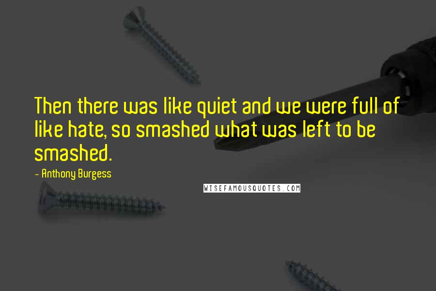 Anthony Burgess Quotes: Then there was like quiet and we were full of like hate, so smashed what was left to be smashed.