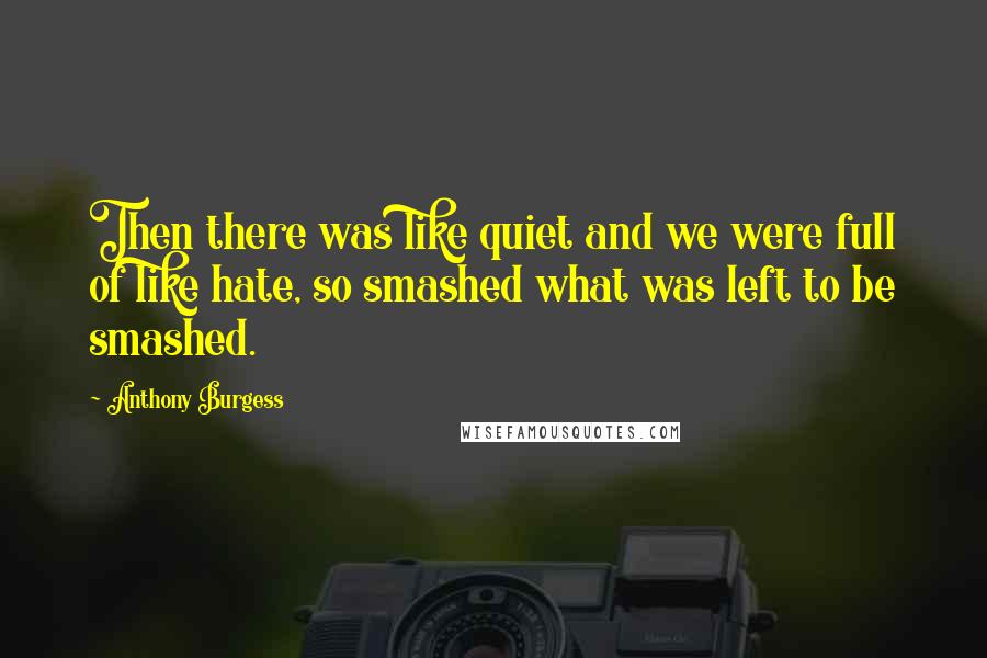 Anthony Burgess Quotes: Then there was like quiet and we were full of like hate, so smashed what was left to be smashed.