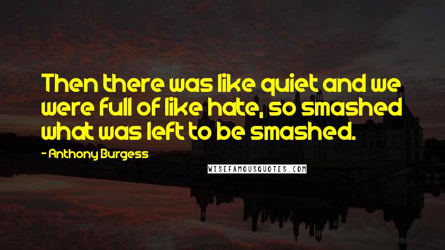 Anthony Burgess Quotes: Then there was like quiet and we were full of like hate, so smashed what was left to be smashed.