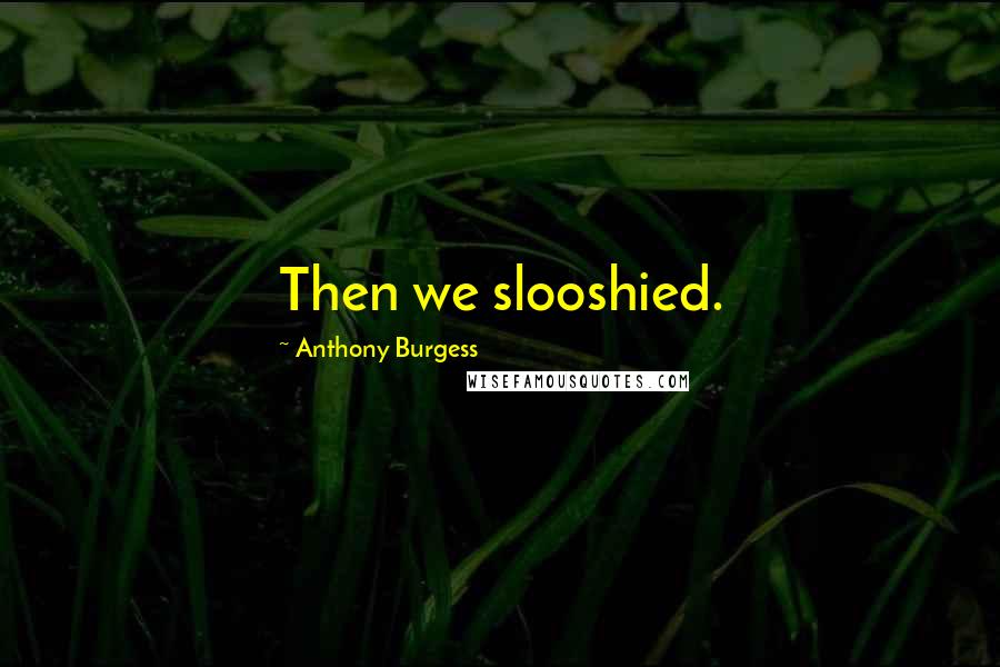 Anthony Burgess Quotes: Then we slooshied.