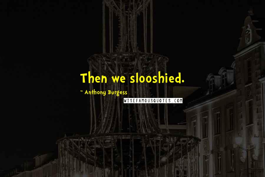 Anthony Burgess Quotes: Then we slooshied.