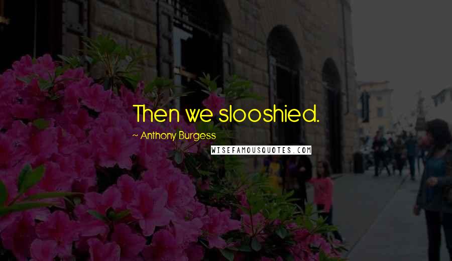 Anthony Burgess Quotes: Then we slooshied.