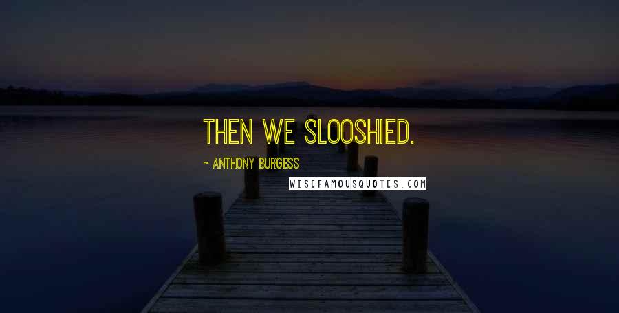 Anthony Burgess Quotes: Then we slooshied.