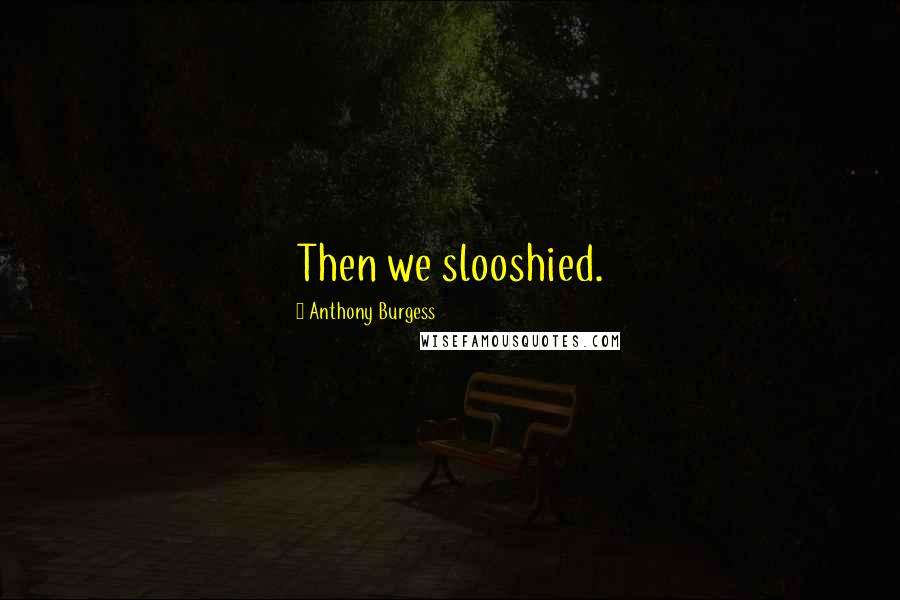 Anthony Burgess Quotes: Then we slooshied.