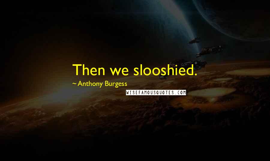 Anthony Burgess Quotes: Then we slooshied.