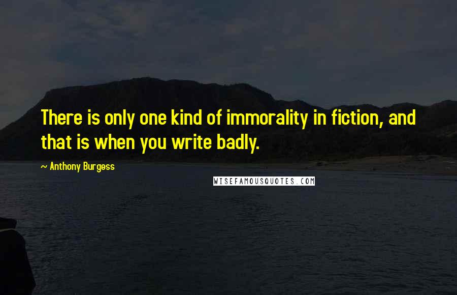 Anthony Burgess Quotes: There is only one kind of immorality in fiction, and that is when you write badly.