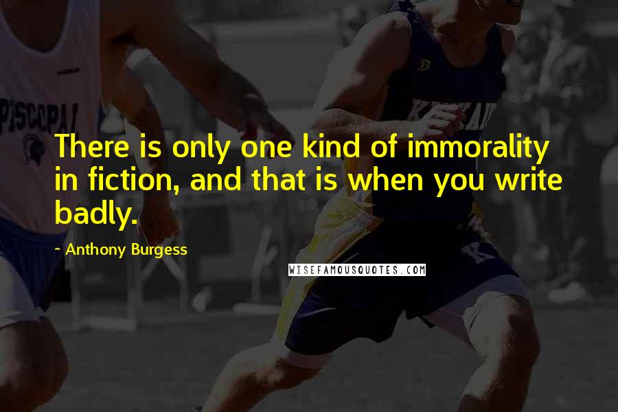 Anthony Burgess Quotes: There is only one kind of immorality in fiction, and that is when you write badly.