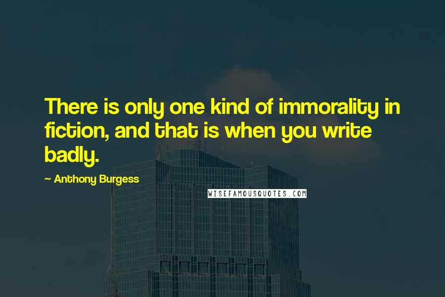 Anthony Burgess Quotes: There is only one kind of immorality in fiction, and that is when you write badly.