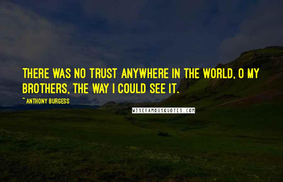 Anthony Burgess Quotes: There was no trust anywhere in the world, O my brothers, the way I could see it.
