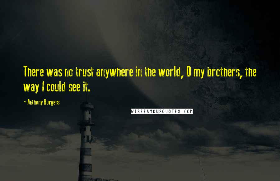 Anthony Burgess Quotes: There was no trust anywhere in the world, O my brothers, the way I could see it.