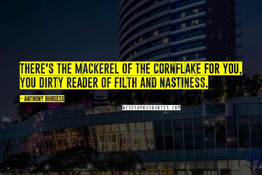 Anthony Burgess Quotes: There's the mackerel of the cornflake for you, you dirty reader of filth and nastiness.