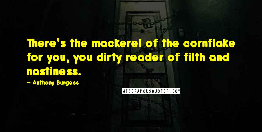 Anthony Burgess Quotes: There's the mackerel of the cornflake for you, you dirty reader of filth and nastiness.
