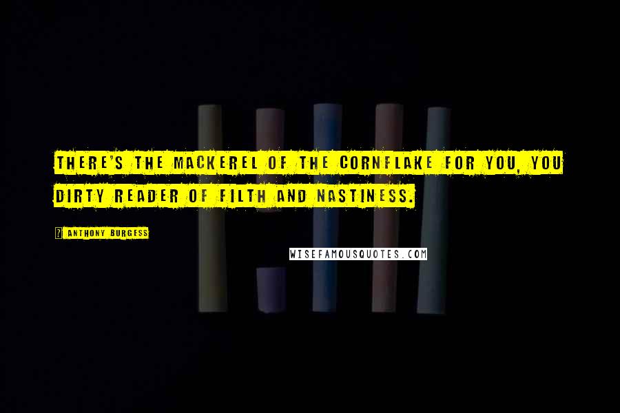 Anthony Burgess Quotes: There's the mackerel of the cornflake for you, you dirty reader of filth and nastiness.