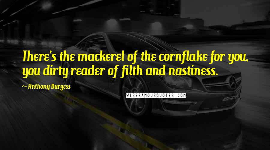 Anthony Burgess Quotes: There's the mackerel of the cornflake for you, you dirty reader of filth and nastiness.